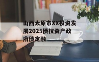 山西太原市XX投资发展2025债权资产政府债定融