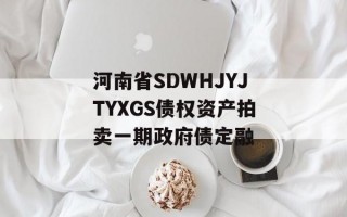 河南省SDWHJYJTYXGS债权资产拍卖一期政府债定融
