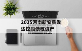 2025河南新安县发达控股债权资产