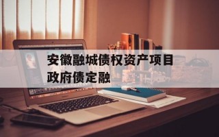 安徽融城债权资产项目政府债定融