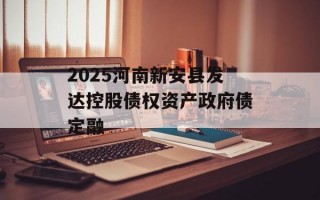 2025河南新安县发达控股债权资产政府债定融