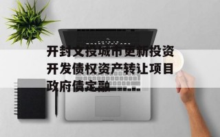 开封文投城市更新投资开发债权资产转让项目政府债定融