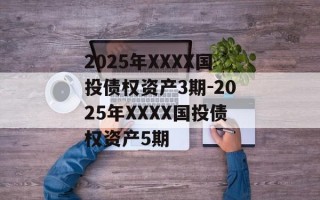 2025年XXXX国投债权资产3期-2025年XXXX国投债权资产5期