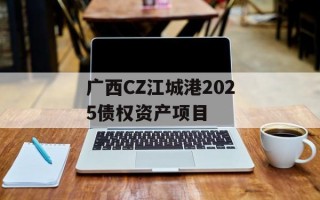 广西CZ江城港2025债权资产项目