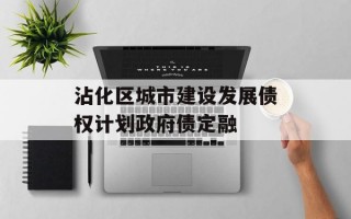 沾化区城市建设发展债权计划政府债定融