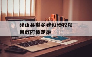 砀山县梨乡建设债权项目政府债定融