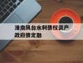 淮南凤台水利债权资产政府债定融