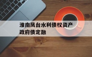 淮南凤台水利债权资产政府债定融