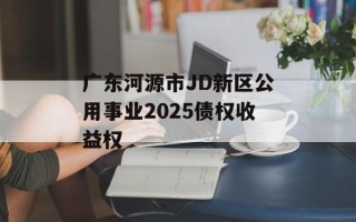 广东河源市JD新区公用事业2025债权收益权