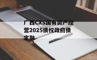广西CXS国有资产经营2025债权政府债定融