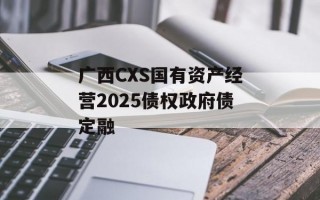广西CXS国有资产经营2025债权政府债定融