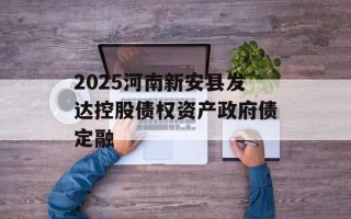 2025河南新安县发达控股债权资产政府债定融