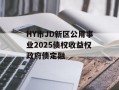 HY市JD新区公用事业2025债权收益权政府债定融