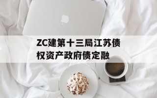 ZC建第十三局江苏债权资产政府债定融