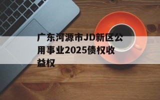广东河源市JD新区公用事业2025债权收益权