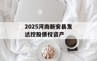 2025河南新安县发达控股债权资产