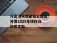 河南淇兴城市投资建设开发2025年债权政府债定融