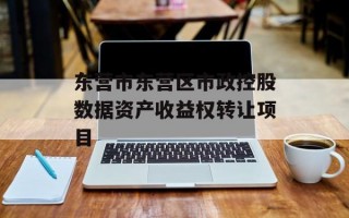 东营市东营区市政控股数据资产收益权转让项目