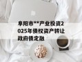 阜阳市**产业投资2025年债权资产转让政府债定融