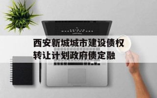 西安新城城市建设债权转让计划政府债定融