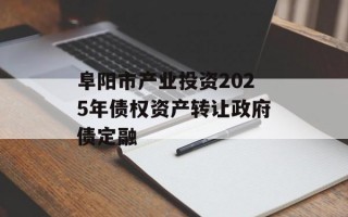 阜阳市产业投资2025年债权资产转让政府债定融