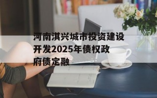 河南淇兴城市投资建设开发2025年债权政府债定融