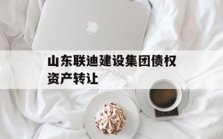 山东联迪建设集团债权资产转让