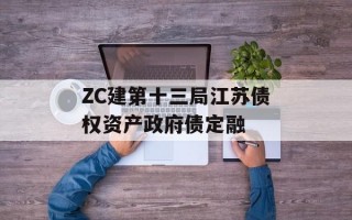 ZC建第十三局江苏债权资产政府债定融