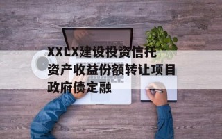 XXLX建设投资信托资产收益份额转让项目政府债定融