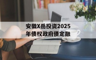 安徽X岳投资2025年债权政府债定融