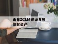山东ZCLM建设发展债权资产