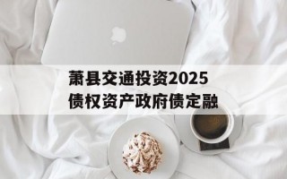 萧县交通投资2025债权资产政府债定融