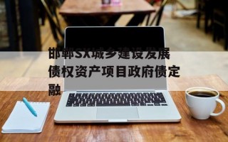 邯郸SX城乡建设发展债权资产项目政府债定融