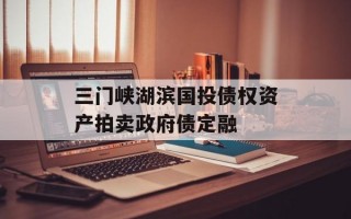 三门峡湖滨国投债权资产拍卖政府债定融
