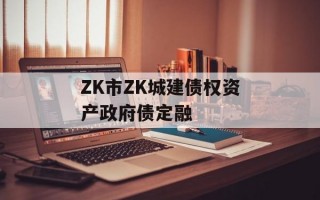 ZK市ZK城建债权资产政府债定融