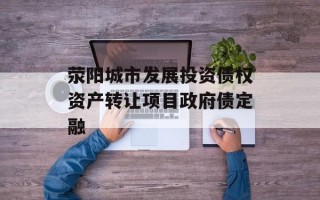 荥阳城市发展投资债权资产转让项目政府债定融