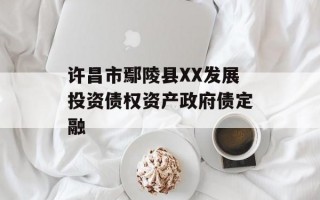 许昌市鄢陵县XX发展投资债权资产政府债定融