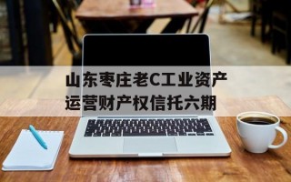 山东枣庄老C工业资产运营财产权信托六期