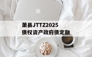 萧县JTTZ2025债权资产政府债定融