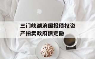 三门峡湖滨国投债权资产拍卖政府债定融