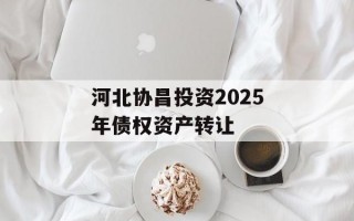 河北协昌投资2025年债权资产转让