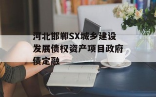 河北邯郸SX城乡建设发展债权资产项目政府债定融