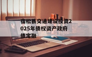 宿松县交通建设投资2025年债权资产政府债定融
