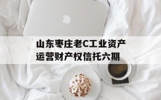 山东枣庄老C工业资产运营财产权信托六期