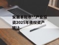 安徽阜阳市**产业投资2025年债权资产转让