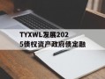 TYXWL发展2025债权资产政府债定融