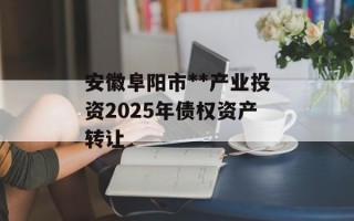 安徽阜阳市**产业投资2025年债权资产转让