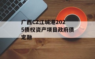 广西CZ江城港2025债权资产项目政府债定融