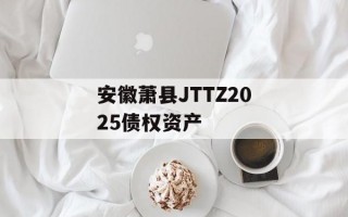 安徽萧县JTTZ2025债权资产