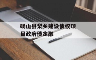 砀山县梨乡建设债权项目政府债定融